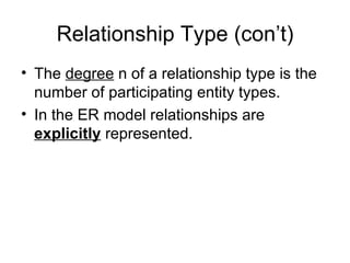 Relationship Type (con’t)
• The degree n of a relationship type is the
  number of participating entity types.
• In the ER model relationships are
  explicitly represented.
 
