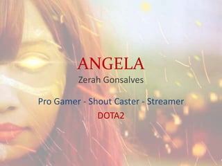 ANGELA
Zerah Gonsalves
Pro Gamer - Shout Caster - Streamer
DOTA2
 
