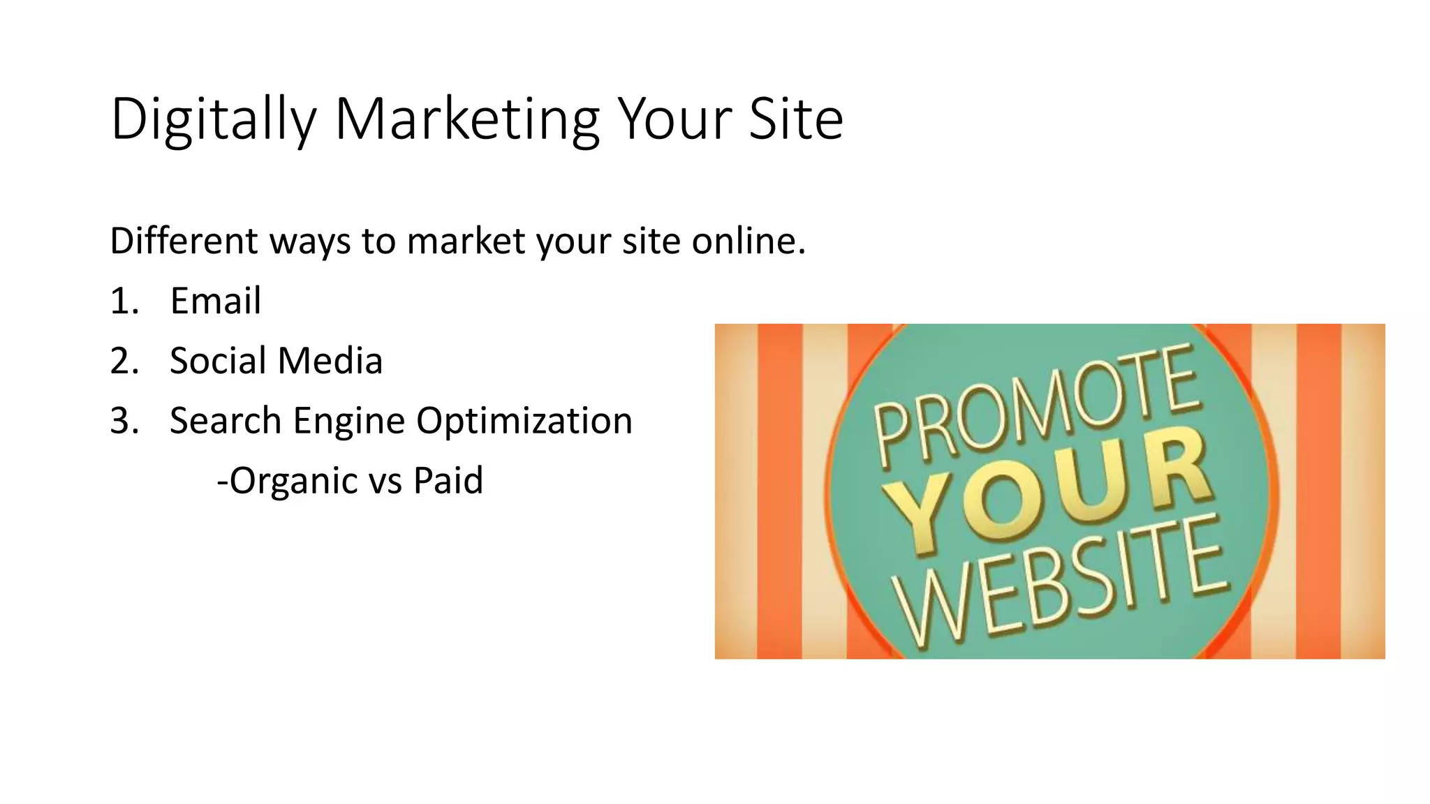 Digitally Marketing Your Site
Different ways to market your site online.
1. Email
2. Social Media
3. Search Engine Optimization
-Organic vs Paid
 