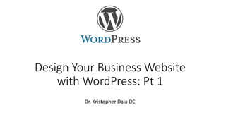 Design Your Business Website
with WordPress: Pt 1
Dr. Kristopher Daia DC
 