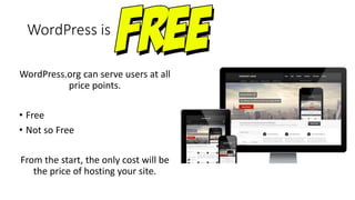 WordPress is
WordPress.org can serve users at all
price points.
• Free
• Not so Free
From the start, the only cost will be
the price of hosting your site.
 