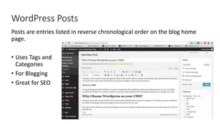 WordPress Posts
Posts are entries listed in reverse chronological order on the blog home
page.
• Uses Tags and
Categories
• For Blogging
• Great for SEO
 