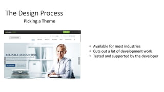 The Design Process
Picking a Theme
• Available for most industries
• Cuts out a lot of development work
• Tested and supported by the developer
 