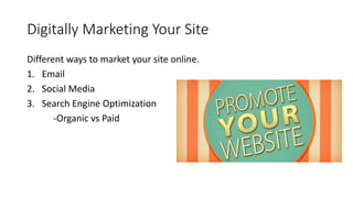 Digitally Marketing Your Site
Different ways to market your site online.
1. Email
2. Social Media
3. Search Engine Optimization
-Organic vs Paid
 