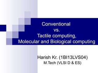 Conventional
vs.
Tactile computing,
Molecular and Biological computing
Harish Kr. (1BI13LVS04)
M.Tech (VLSI D & ES)
 