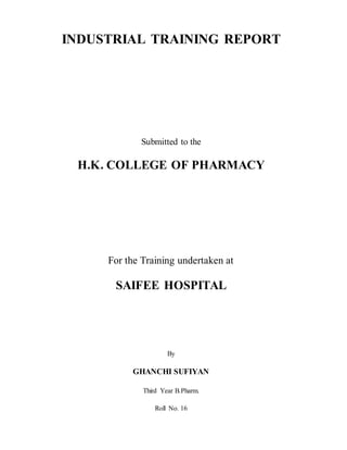 INDUSTRIAL TRAINING REPORT
Submitted to the
H.K. COLLEGE OF PHARMACY
For the Training undertaken at
SAIFEE HOSPITAL
By
GHANCHI SUFIYAN
Third Year B.Pharm.
Roll No. 16
 