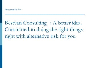 Bestvan Consulting : A better idea.
Committed to doing the right things
right with alternative risk for you
Presentation for:
 