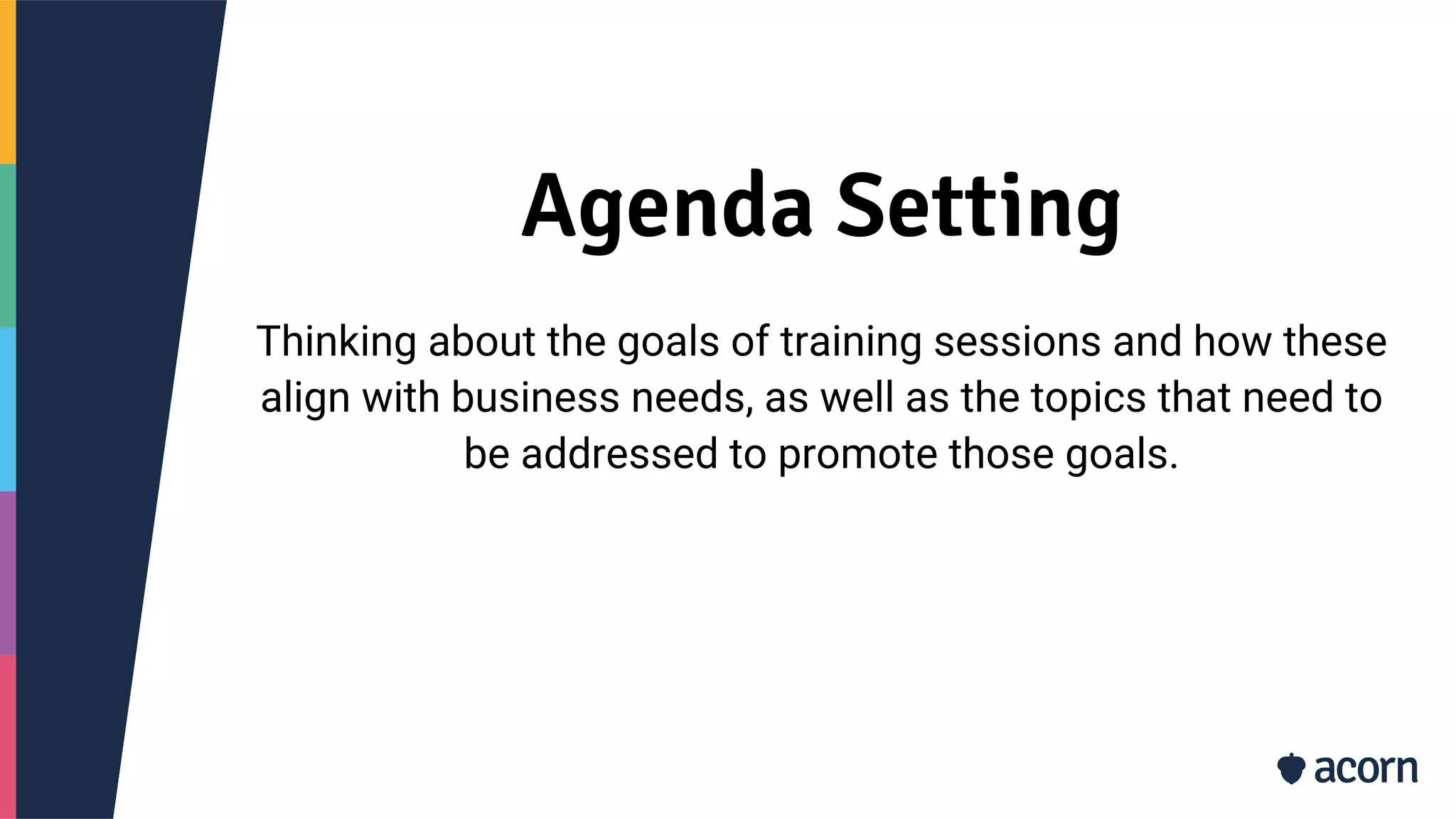 Agenda Setting
Thinking about the goals of training sessions and how these
align with business needs, as well as the topics that need to
be addressed to promote those goals.
 