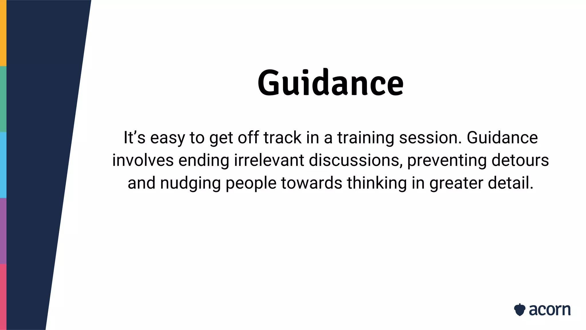 Guidance
It’s easy to get off track in a training session. Guidance
involves ending irrelevant discussions, preventing detours
and nudging people towards thinking in greater detail.
 