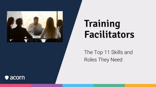 Training
Facilitators
The Top 11 Skills and
Roles They Need
 
