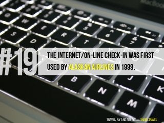 #19 The Internet/On-Line check-in was first
used by Alaskan Airlines in 1999.
travel, fly and always www.share.travel
 
