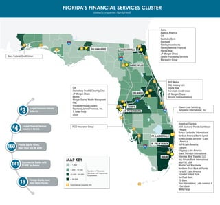 MAP KEY
Commercial Airports (20)
< 1,500
1,500 - 12,500
12,500 - 54,000
≥ 54,000
Number of Financial
Services and Insurance
Employees
FLORIDA’S FINANCIAL SERVICES CLUSTER
(select companies highlighted)
TALLAHASSEE JACKSONVILLE
GAINESVILLE
ORLANDO
TAMPA
MIAMI
Aetna
Bank of America
Citi
Deutsche Bank
EverBank
Fidelity Investments
Fidelity National Financial
Florida Blue
JP Morgan Chase
Lender Processing Services
Macquarie Group
Ocwen Loan Servicing
Templeton International, Inc.
American Express
AXA Advisors' Florida/Caribbean
Region
Banco Santander International
Bank of America Merrill Lynch
Brink's Global Services - Latin
America
BUPA Latin America
Citibank
Citigroup Latin America
Grant Thornton International
Intermex Wire Transfer, LLC
Itau Private Bank International
MAPFRE USA
MasterCard Worldwide
Northern Trust Bank of Florida
Paris RE Latin America
Sabadell United Bank
SunTrust Bank
TD Bank
Visa International, Latin America &
Caribbean
Wells Fargo
BNY Mellon
CNL Holding LLC
Digital Risk
Fairwinds Credit Union
JP Morgan Chase
Verizon Communications
Navy Federal Credit Union
ST. PETERSBURG#
3#
3
Largest Insurance Industry
in the U.S.
Foreign Banks have
their HQ in Florida1818
141141 Commercial Banks with
$140B+
in Assets
160160 Private Equity Firms,
More than $33.9B AUM
Largest Financial Services
Industry in the U.S.
#
4#
4
Citi
Depository Trust & Clearing Corp.
JP Morgan Chase
Metlife
Morgan Stanley Wealth Managment
PNC
PricewaterhouseCoopers
Raymond James Financial, Inc.
T. Rowe Price
USAA
FCCI Insurance Group
W. PALM BEACH
FT. LAUDERDALE
 