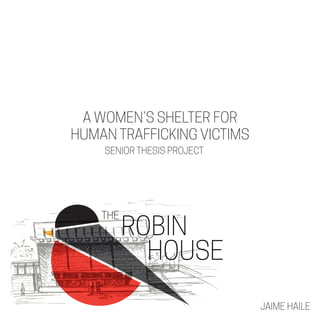 SENIOR THESIS PROJECT
JAIME HAILE
A WOMEN’S SHELTER FOR
HUMAN TRAFFICKING VICTIMS
 