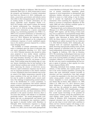 ment strategy (Mueller & Hellmann, 2008; Ricciardi &
Simberloff, 2009; Vitt et al., 2010), formal trials to assess
the prospects and limitations of assisted colonization
have been few (Hewitt et al., 2011). Additionally, aca-
demic, conservation, government, and industry sectors
often differ in their management goals, and the focuses
of existing studies of assisted colonization are not
always applicable across disciplines (Pedlar et al.,
2012). For example, with regard to plants, the interests
of forestry professionals (e.g. maximizing woody
growth, Lu et al., 2014) do not align with those consid-
ering assisted colonization as a species conservation
strategy (e.g. maximizing population size, Willis et al.,
2009) or for ecosystem maintenance or restoration (e.g.
maximizing primary productivity, Grady et al., 2011;
Lunt et al., 2013). Whatever the motivation may be,
long-term success will depend on the ecological and
evolutionary responses of newly established popula-
tions to the selective pressures imposed by a continu-
ously changing climate.
The feasibility of assisted colonization across lati-
tudes is contingent upon the choice of relocation sites
and source populations (Kreyling et al., 2011; Leech
et al., 2011). Potential relocation sites should lie within
areas projected to have similar climatic conditions
found within the historic range (e.g. north of the cur-
rent range boundary, Kreyling et al., 2011). The choice
of source populations, however, can present a conun-
drum. Those residing along the leading edge of a spe-
cies’ historic distribution may be best matched to the
current thermal conditions just outside of it (Hill et al.,
2011), improving the chances of short-term success.
However, rapid evolutionary responses may be neces-
sary for long-term persistence as the climate continues
to warm. Populations from lower latitudes may be bet-
ter suited to the higher temperatures expected of the
future conditions in the new site (Grady et al., 2011),
but may be unable to establish under current condi-
tions. One challenge in implementing assisted coloniza-
tion is the identiﬁcation of a source population, or
mixture of source populations, that ensures sufﬁcient
genetic variation in key traits to generate genotypes sui-
ted to future climatic conditions.
Many factors can limit the establishment of species
in more pole-ward sites, and these restrictions will be
particular to the species involved. However, there is
one factor that changes with latitude in an absolutely
predictable fashion – the annual photoperiodic cycle.
Species that rely on photoperiodic and thermal cues
for growth or development may experience conﬂict-
ing signals if relocated further north (Bradshaw &
Holzapfel, 2010). Evolutionary responses to changes
in environmental conditions can proceed rapidly
(Franks et al., 2007), even in traits under photoperiodic
control (Bradshaw & Holzapfel, 2001). However, in the
case of assisted colonization, immediate, plastic
responses to novel temperatures or photoperiods may
determine whether relocations are successful. While
difﬁcult to assess in a ﬁeld setting, it may be impor-
tant to consider the implications of photoperiodic
mismatches when examining the responses of popu-
lations to increases in temperature (Bradshaw & Hol-
zapfel, 2008) and when selecting candidate species or
populations for assisted colonization.
Phenological traits can be inﬂuenced by both thermal
(Blazquez et al., 2003) and photoperiodic (Kobayashi 
Weigel, 2007) regimes, and the timing of these traits
may serve as indicators of environmental change (Fitter
 Fitter, 2002; Parmesan, 2006). Despite their potential
adaptive value (Stevenson  Bryan, 2000; Chuine,
2010), the ﬁtness impacts of climate-induced shifts in
development are seldom measured (but see Anderson
et al., 2012; Meril€a  Hendry, 2013). Additionally, phe-
nological traits are expressed sequentially (e.g. in
plants, ﬂowering onset precedes fruiting onset), and the
plastic responses of individual traits are rarely mea-
sured independently of previously expressed traits (but
see Haggerty  Galloway, 2011; Kim  Donohue,
2011). The monitoring of phenological traits may reveal
whether relocated individuals are well suited to condi-
tions in the receiving habitat, yet failing to examine the
cumulative inﬂuence of environmental change across
the life cycle may result in misidentifying the true tar-
gets or agents of selection or their capacity for evolu-
tionary response (Ehrlen, 2015).
Relocating individuals from multiple, distinct pop-
ulations, or their hybrids, may expand genetic varia-
tion in the newly founded population, increasing the
chance that some individuals respond favorably to
relocation and have reproductive rates high enough
to sustain the population in the short term. Recombi-
nation among genetic variants would enable evolu-
tionary adaptation to novel combinations of habitat
and climate (Rice  Emery, 2003; Tallmon et al., 2004;
Aitken et al., 2008; Loss et al., 2011). However, popu-
lation differences in reproductive phenology could
limit, and bias, the potential for genetic exchanges
among migrants (Weis, 2015). Implementing a combi-
nation of assisted colonization with assisted gene
ﬂow would require knowledge of the potential for
natural genetic exchange among the populations relo-
cated together under current and future conditions
(Aitken  Whitlock, 2013). Experiments founded in
proposed relocation sites can explore these patterns
and can also help to reveal which traits contribute to
ﬁtness and how selection regimes will change as tem-
peratures continue to warm (Aitken et al., 2008; Law-
ler  Olden, 2011).
© 2015 John Wiley  Sons Ltd, Global Change Biology, doi: 10.1111/gcb.12988
ASSISTED COLONIZATION OF AN ANNUAL LEGUME 3787
 