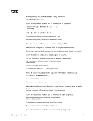 Safety
Before installing this product, read the Safety Information.

Antes de instalar este produto, leia as Informações de Segurança.

Pred instalací tohoto produktu si prectete prírucku bezpecnostních instrukcí.

Læs sikkerhedsforskrifterne, før du installerer dette produkt.
Lees voordat u dit product installeert eerst de veiligheidsvoorschriften.
Ennen kuin asennat tämän tuotteen, lue turvaohjeet kohdasta Safety Information.
Avant d’installer ce produit, lisez les consignes de sécurité.
Vor der Installation dieses Produkts die Sicherheitshinweise lesen.

Prima di installare questo prodotto, leggere le Informazioni sulla Sicurezza.

Les sikkerhetsinformasjonen (Safety Information) før du installerer dette produktet.

Antes de instalar este produto, leia as Informações sobre Segurança.

Antes de instalar este producto, lea la información de seguridad.

© Copyright IBM Corp. 2005

v

 