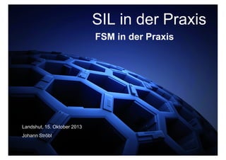 FSM in der Praxis
SIL in der Praxis
Landshut, 15. Oktober 2013
Johann Ströbl
 