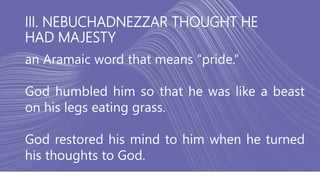 III. NEBUCHADNEZZAR THOUGHT HE
HAD MAJESTY
an Aramaic word that means “pride.”
God humbled him so that he was like a beast
on his legs eating grass.
God restored his mind to him when he turned
his thoughts to God.
 