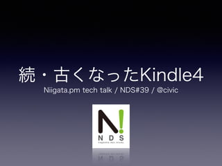 続・古くなったKindle4 
Niigata.pm tech talk / NDS#39 / @civic 
 