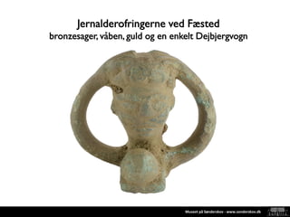 Museet på Sønderskov - www.sonderskov.dk
Jernalderofringerne ved Fæsted
bronzesager, våben, guld og en enkelt Dejbjergvogn
 
