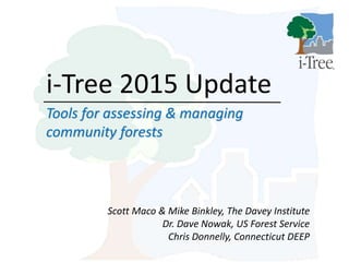 i-Tree 2015 Update
Tools for assessing & managing
community forests
Scott Maco & Mike Binkley, The Davey Institute
Dr. Dave Nowak, US Forest Service
Chris Donnelly, Connecticut DEEP
 