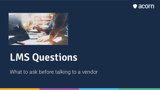 LMS Questions
What to ask before talking to a vendor
 