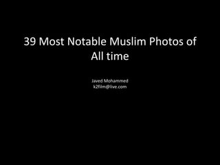 39 Most Notable Muslim Photos of
            All time
            Javed Mohammed
             k2film@live.com
 