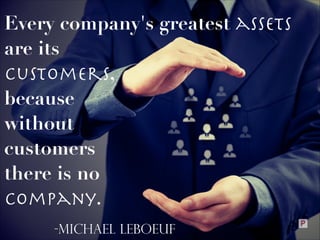 Every company's greatest assets
are its
customers,
because
without
customers
there is no
company. 
-Michael LeBoeuf

 