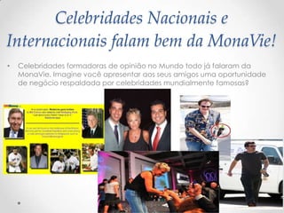 Celebridades Nacionais e
Internacionais falam bem da MonaVie!
• Celebridades formadoras de opinião no Mundo todo já falaram da
MonaVie. Imagine você apresentar aos seus amigos uma oportunidade
de negócio respaldada por celebridades mundialmente famosas?
 