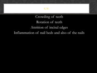 C/F:
Crowding of teeth
Rotation of teeth
Attrition of incisal edges
Inflammation of nail beds and also of the nails
 