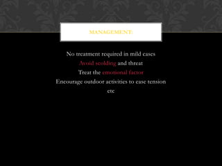 No treatment required in mild cases
Avoid scolding and threat
Treat the emotional factor
Encourage outdoor activities to ease tension
etc
MANAGEMENT:
 