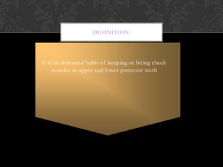 It is an abnormal habit of keeping or biting cheek
muscles in upper and lower posterior teeth
DEFINITION:
 