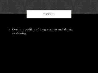TONGUE:
• Compare position of tongue at rest and during
swallowing.
 