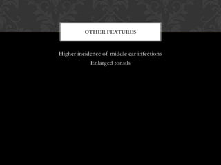 Higher incidence of middle ear infections
Enlarged tonsils
OTHER FEATURES
 