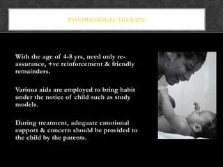 PSYCHOLOGICAL THERAPY:
With the age of 4-8 yrs, need only re-
assurance, +ve reinforcement & friendly
remainders.
Various aids are employed to bring habit
under the notice of child such as study
models.
During treatment, adequate emotional
support & concern should be provided to
the child by the parents.
 