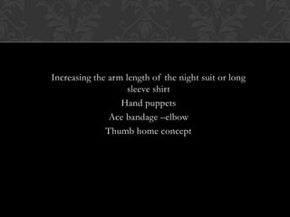 Increasing the arm length of the night suit or long
sleeve shirt
Hand puppets
Ace bandage –elbow
Thumb home concept
 
