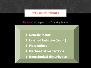 Fletcher has proposed the following factors
ETIOLOGICAL FACTORS:
1. Genetic factor
2. Learned behavior(habit)
3. Maturational
4. Mechanical restrictions
5. Neurological disturbance
 