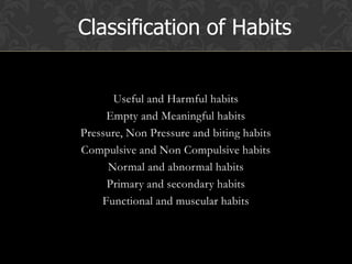 Useful and Harmful habits
Empty and Meaningful habits
Pressure, Non Pressure and biting habits
Compulsive and Non Compulsive habits
Normal and abnormal habits
Primary and secondary habits
Functional and muscular habits
Classification of Habits
 