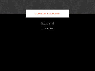 Extra oral
Intra oral
CLINICAL FEATURES:
 