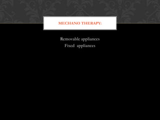 Removable appliances
Fixed appliances
MECHANO THERAPY:
 