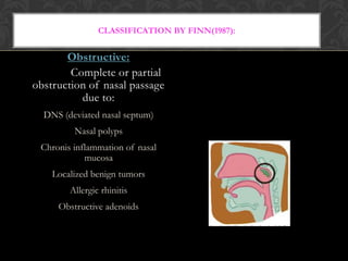 CLASSIFICATION BY FINN(1987):
Obstructive:
Complete or partial
obstruction of nasal passage
due to:
DNS (deviated nasal septum)
Nasal polyps
Chronis inflammation of nasal
mucosa
Localized benign tumors
Allergic rhinitis
Obstructive adenoids
 