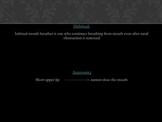 Habitual:
habitual mouth breather is one who continues breathing from mouth even after nasal
obstruction is removed
Anatomic:
Short upper lip cannot close the mouth
 