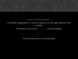 Cotton test/butterfly test :
A butterfly shaped piece of cotton is placed over the upper lip below the
nostrils
Fluttering of the cotton nasal breathing
Useful in detection of nasal blockade
 