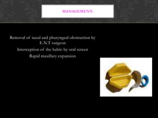 MANAGEMENT:
Removal of nasal and pharyngeal obstruction by
E.N.T surgeon
Interception of the habit: by oral screen
Rapid maxillary expansion
 