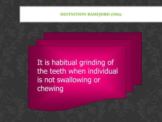 DEFINITION RAMFJORD (1966):
It is habitual grinding of
the teeth when individual
is not swallowing or
chewing
 