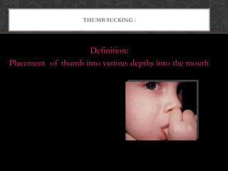 THUMB SUCKING :
Definition:
Placement of thumb into various depths into the mouth
 