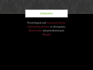Psychological and emotional stresses
Occlusal interference or discrepancy
Pericoronitis and periodontal pain
Allergies
ETIOLOGY:
 