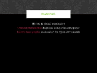 History & clinical examination
Occlusal prematurities diagnosed using articulating paper
Electro mayo graphic examination for hyper active muscle
DIAGNOSIS:
 