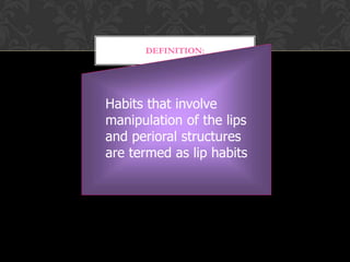DEFINITION:
Habits that involve
manipulation of the lips
and perioral structures
are termed as lip habits
 