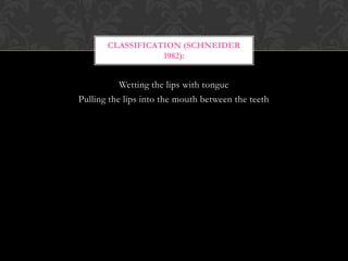Wetting the lips with tongue
Pulling the lips into the mouth between the teeth
CLASSIFICATION (SCHNEIDER
1982):
 