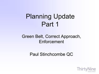 Planning Update
Part 1
Green Belt, Correct Approach,
Enforcement
Paul Stinchcombe QC
 